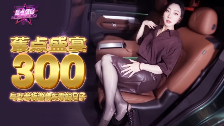 JDSY300 女老板豪车狂震：高潮失控被猛操内射，浪叫声响彻夜空